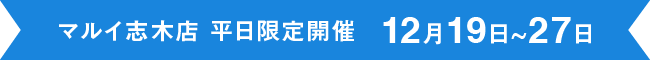 マルイファミリー志木店限定 平日限定開催12月19日〜27日